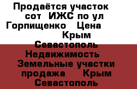 Продаётся участок 10 сот. ИЖС по ул. Горпищенко › Цена ­ 1 800 000 - Крым, Севастополь Недвижимость » Земельные участки продажа   . Крым,Севастополь